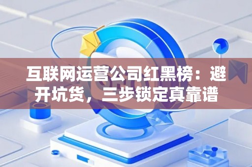 互联网运营公司红黑榜：避开坑货，三步锁定真靠谱
